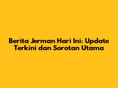 Berita Jerman Hari Ini: Update Terkini dan Sorotan Utama