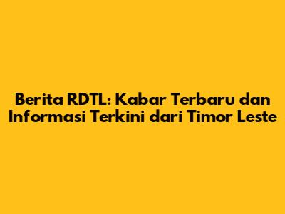 Berita RDTL: Kabar Terbaru dan Informasi Terkini dari Timor Leste