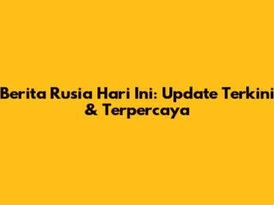 Berita Rusia Hari Ini: Update Terkini & Terpercaya