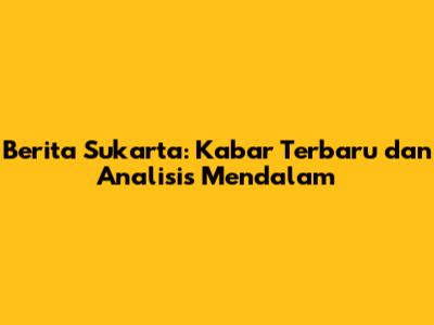 Berita Sukarta: Kabar Terbaru dan Analisis Mendalam