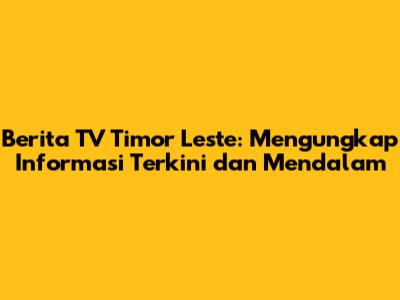 Berita TV Timor Leste: Mengungkap Informasi Terkini dan Mendalam