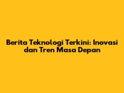 Berita Teknologi Terkini: Inovasi dan Tren Masa Depan