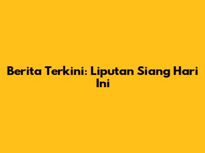 Berita Terkini: Liputan Siang Hari Ini