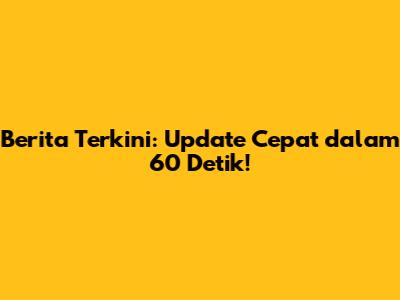 Berita Terkini: Update Cepat dalam 60 Detik!