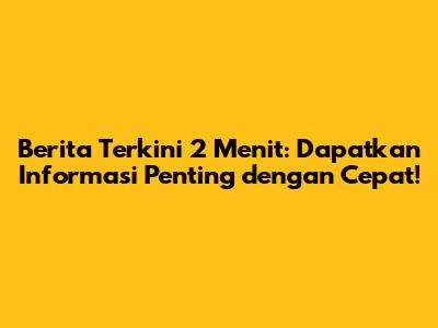 Berita Terkini 2 Menit: Dapatkan Informasi Penting dengan Cepat!