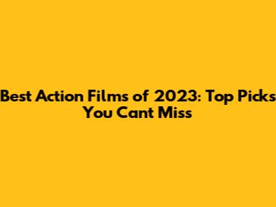Best Action Films of 2023: Top Picks You Can't Miss