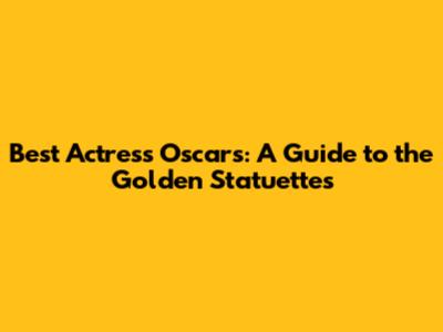 Best Actress Oscars: A Guide to the Golden Statuettes