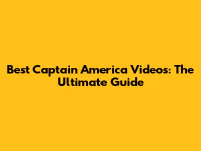 Best Captain America Videos: The Ultimate Guide