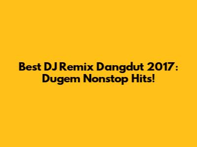 Best DJ Remix Dangdut 2017: Dugem Nonstop Hits!
