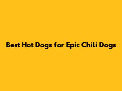 Best Hot Dogs for Epic Chili Dogs