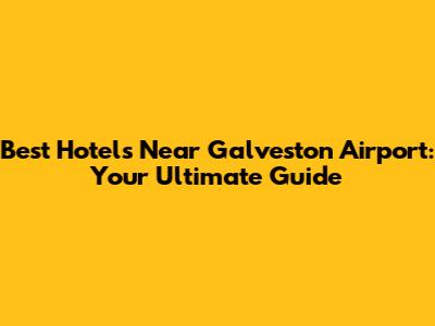 Best Hotels Near Galveston Airport: Your Ultimate Guide