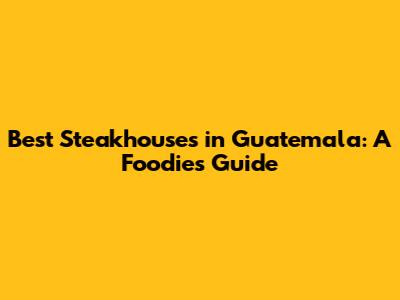 Best Steakhouses in Guatemala: A Foodie's Guide