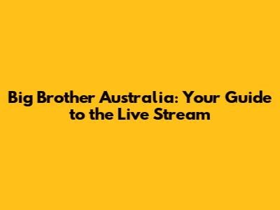 Big Brother Australia: Your Guide to the Live Stream