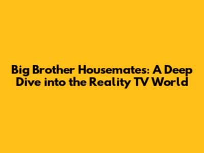 Big Brother Housemates: A Deep Dive into the Reality TV World