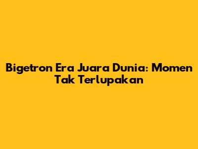 Bigetron Era Juara Dunia: Momen Tak Terlupakan