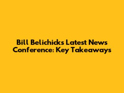 Bill Belichick's Latest News Conference: Key Takeaways