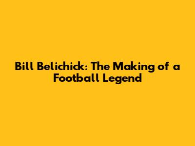 Bill Belichick: The Making of a Football Legend