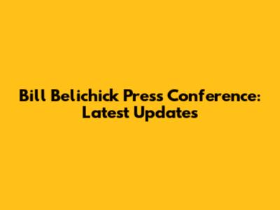 Bill Belichick Press Conference: Latest Updates