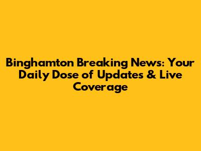 Binghamton Breaking News: Your Daily Dose of Updates & Live Coverage
