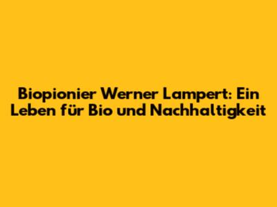 Biopionier Werner Lampert: Ein Leben für Bio und Nachhaltigkeit