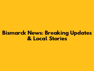 Bismarck News: Breaking Updates & Local Stories