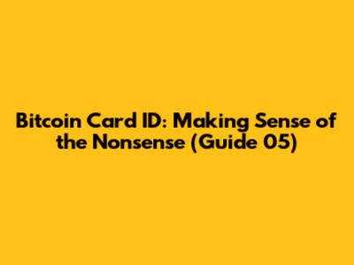 Bitcoin Card ID: Making Sense of the Nonsense (Guide 05)