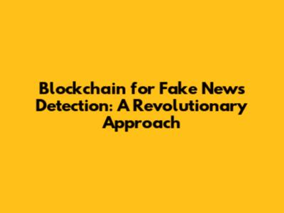 Blockchain for Fake News Detection: A Revolutionary Approach