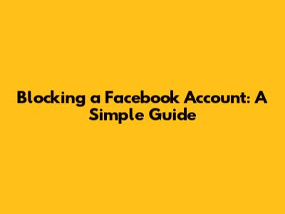 Blocking a Facebook Account: A Simple Guide