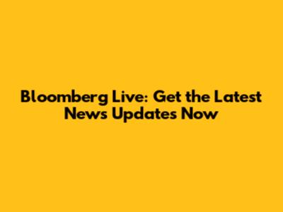 Bloomberg Live: Get the Latest News Updates Now