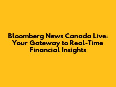 Bloomberg News Canada Live: Your Gateway to Real-Time Financial Insights