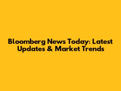 Bloomberg News Today: Latest Updates & Market Trends