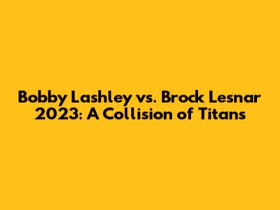 Bobby Lashley vs. Brock Lesnar 2023: A Collision of Titans