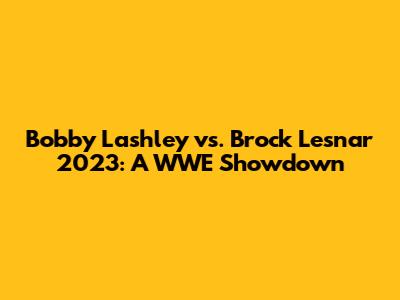 Bobby Lashley vs. Brock Lesnar 2023: A WWE Showdown