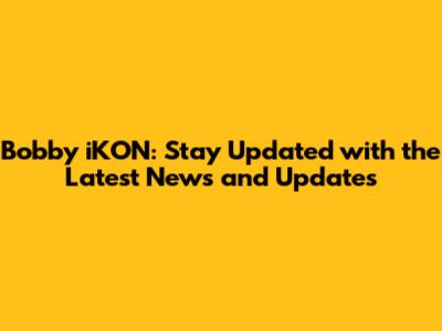 Bobby iKON: Stay Updated with the Latest News and Updates