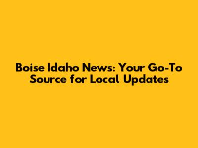 Boise Idaho News: Your Go-To Source for Local Updates
