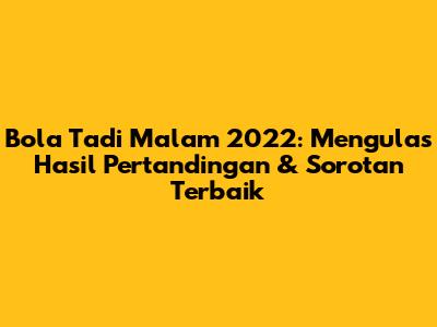 Bola Tadi Malam 2022: Mengulas Hasil Pertandingan & Sorotan Terbaik
