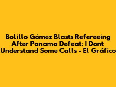 Bolillo Gómez Blasts Refereeing After Panama Defeat: "I Don't Understand Some Calls" - El Gráfico