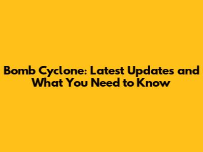 Bomb Cyclone: Latest Updates and What You Need to Know