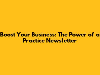 Boost Your Business: The Power of a Practice Newsletter