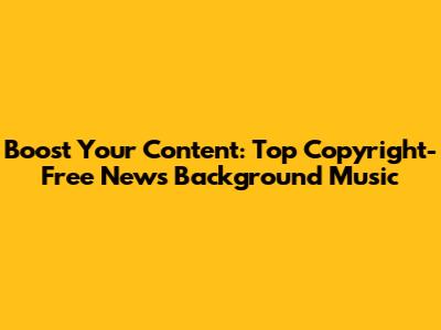 Boost Your Content: Top Copyright-Free News Background Music