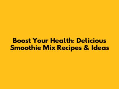 Boost Your Health: Delicious Smoothie Mix Recipes & Ideas