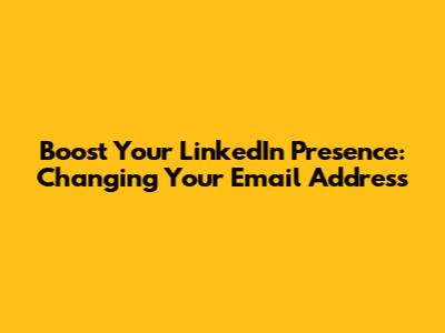 Boost Your LinkedIn Presence: Changing Your Email Address