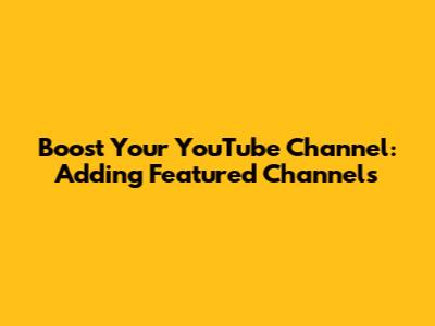 Boost Your YouTube Channel: Adding Featured Channels