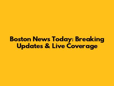 Boston News Today: Breaking Updates & Live Coverage
