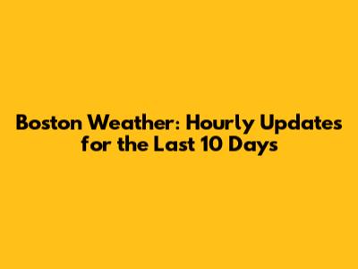 Boston Weather: Hourly Updates for the Last 10 Days