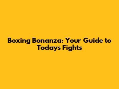Boxing Bonanza: Your Guide to Today's Fights