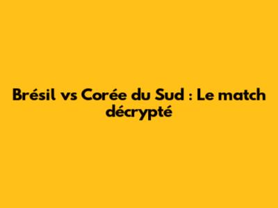 Brésil vs Corée du Sud : Le match décrypté
