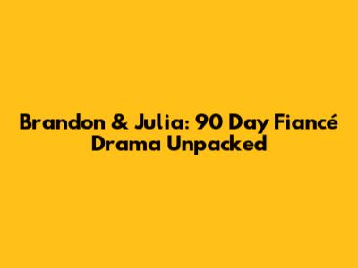 Brandon & Julia: 90 Day Fiancé Drama Unpacked