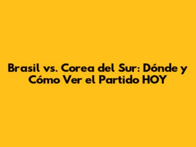 Brasil vs. Corea del Sur: Dónde y Cómo Ver el Partido HOY