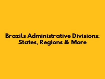 Brazil's Administrative Divisions: States, Regions & More